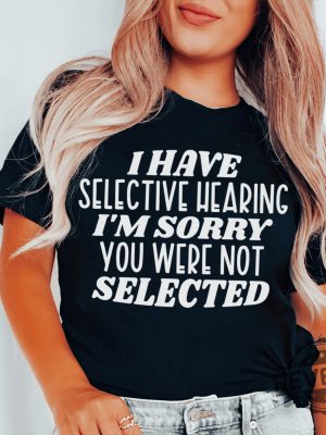 I have selective hearing Im sorry you were not selected t shirt funny shirt Funny Adult shirt Funny Humor shirt gift for her him 4 revetee 1