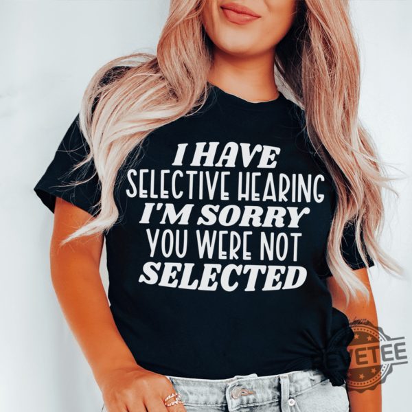 I have selective hearing Im sorry you were not selected t shirt funny shirt Funny Adult shirt Funny Humor shirt gift for her him 4 revetee 1