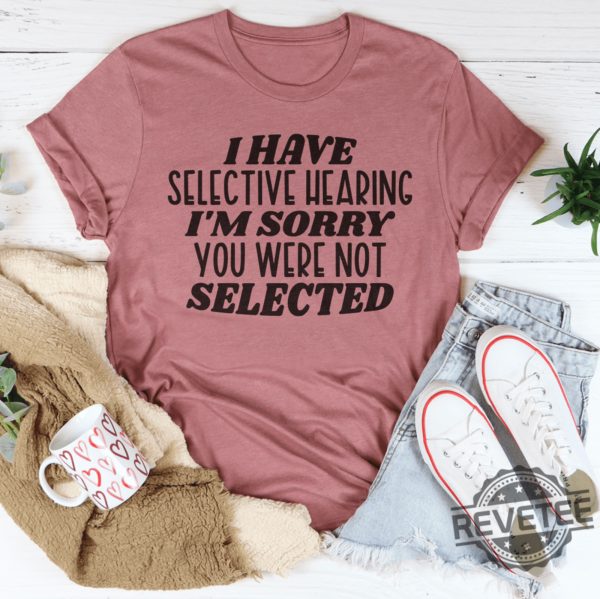 I have selective hearing Im sorry you were not selected t shirt funny shirt Funny Adult shirt Funny Humor shirt gift for her him 2 revetee 1