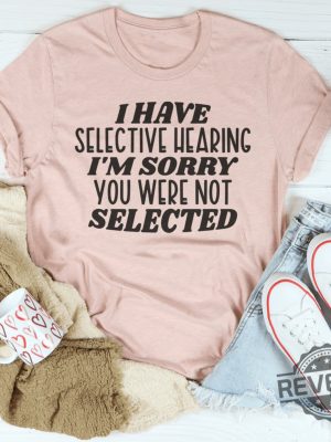 I have selective hearing Im sorry you were not selected t shirt funny shirt Funny Adult shirt Funny Humor shirt gift for her him revetee 1