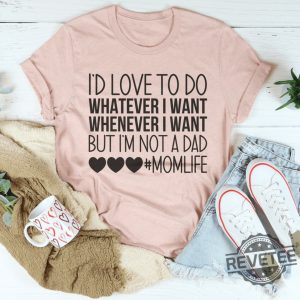 Id Love To Do Whatever I Want But I Am Not A Dad Tee h revetee 1