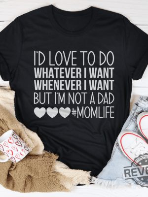 Id Love To Do Whatever I Want But I Am Not A Dad Tee d revetee 1