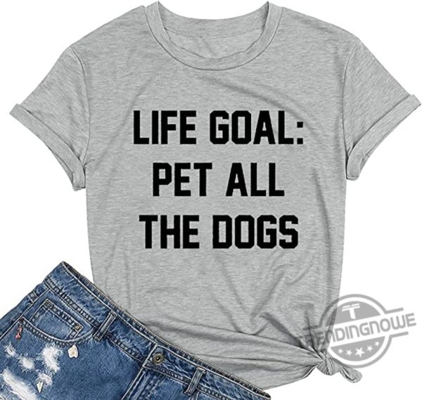 Life Goal Pet All The Dogs Funny Saying Dog Lover Shirt