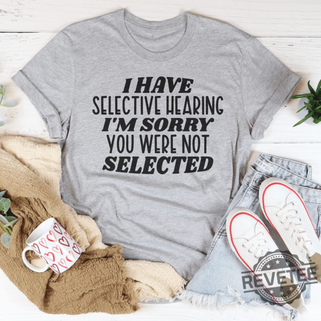 I have selective hearing Im sorry you were not selected t shirt funny shirt Funny Adult shirt Funny Humor shirt gift for her him 3 revetee 1