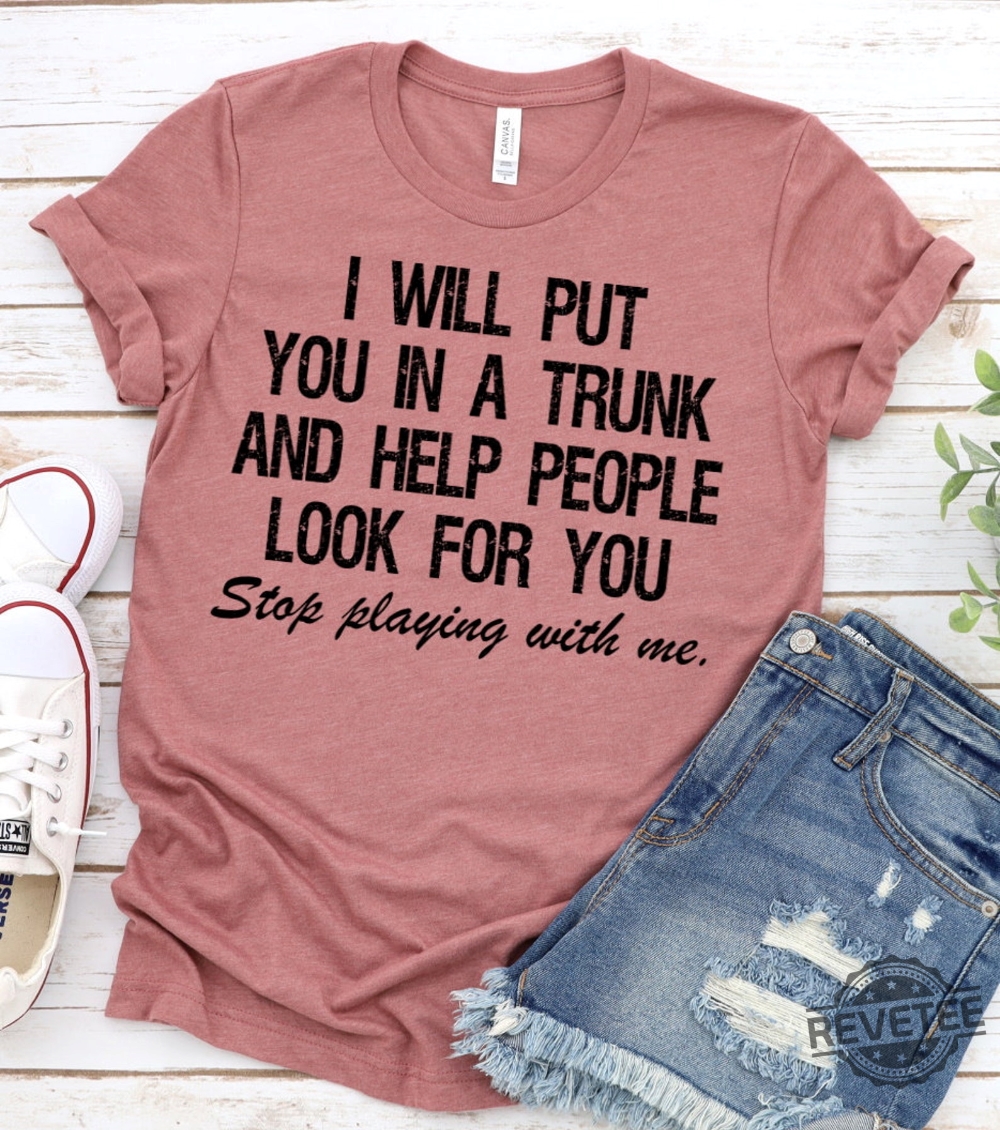 I Will Put You In A Trunk Shirt Stop Playing With Me Unique Gift For Men Women