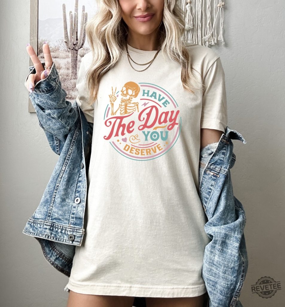 Have The Day You Deserve Shirt Sweatshirt Hoodie Long Sleeve revetee.com 1