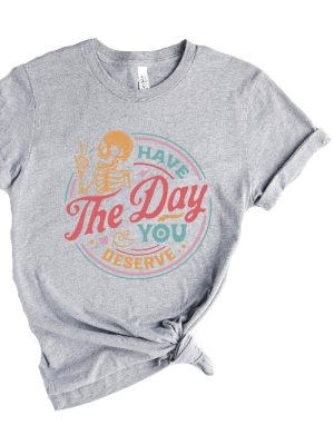 Have The Day You Deserve Shirt Sweatshirt Hoodie Long Sleeve revetee.com 2