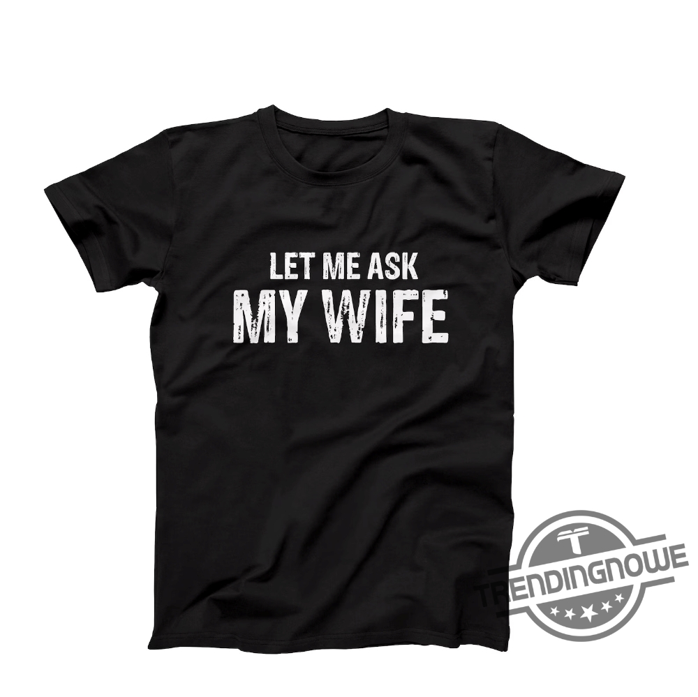 Let Me Ask My Wife Shirt Let Me Ask My Wife T Shirt Funny Husband Shirt Gift From Wife Husband and Wife Humor Shirt 8 Let Me Ask My Wife Shirt Let Me Ask My Wife T Shirt Funny Husband Shirt Gift From Wife Husband and Wife Humor Shirt trendingnowe.com 1