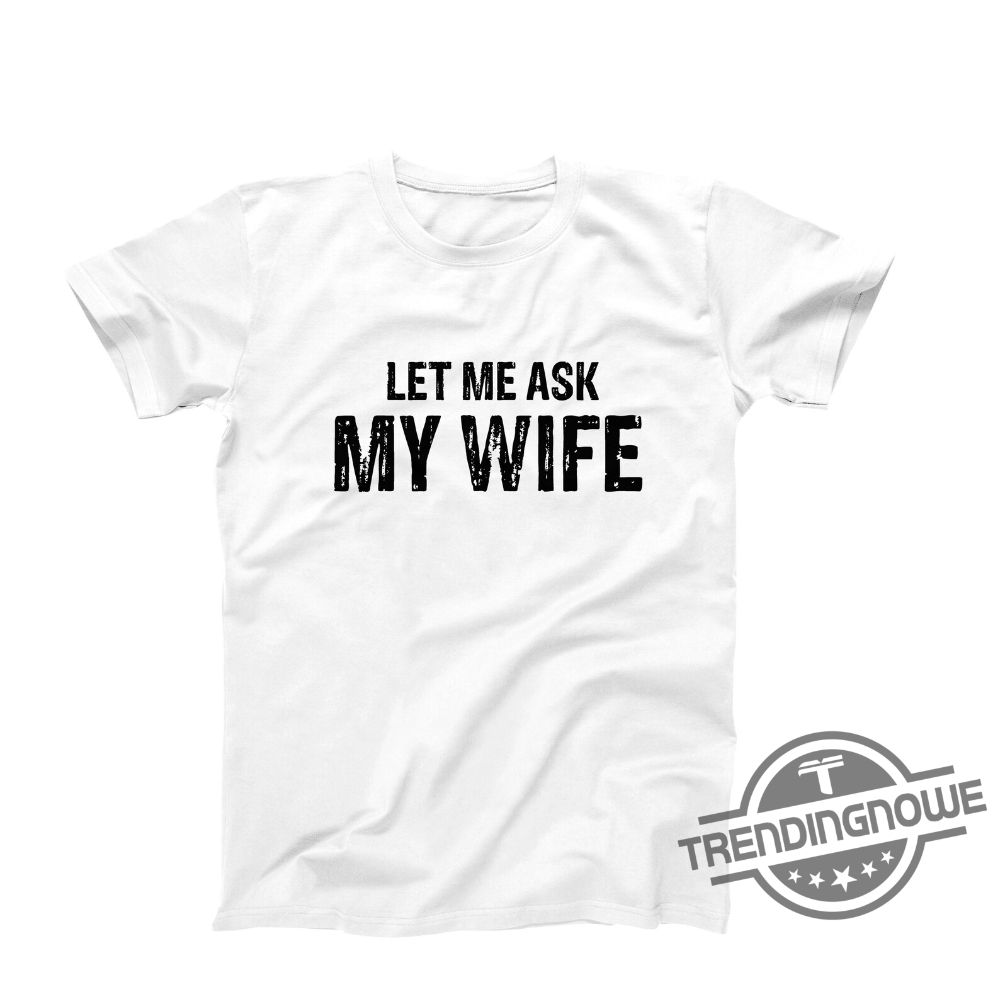 Let Me Ask My Wife Shirt Let Me Ask My Wife T Shirt Funny Husband Shirt Gift From Wife Husband and Wife Humor Shirt 9 Let Me Ask My Wife Shirt Let Me Ask My Wife T Shirt Funny Husband Shirt Gift From Wife Husband and Wife Humor Shirt trendingnowe.com 2