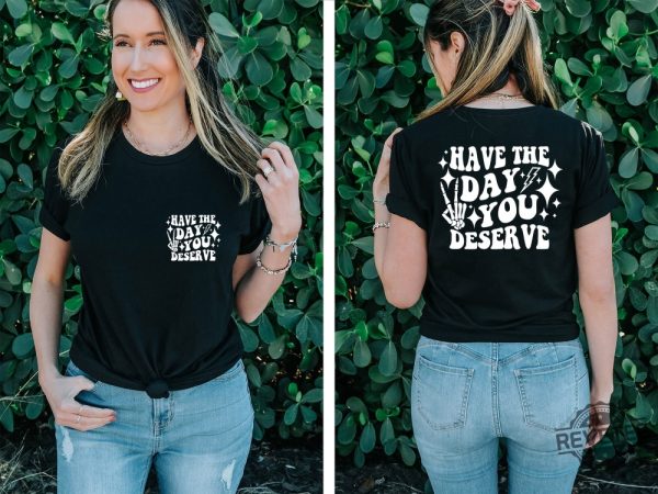 Have The Day You Deserve Shirt Inspirational Graphic Tee Motivational Tee Positive Vibes Shirt Trendy And Eye Catching Tees Have The Day You Deserve Meme Shirt New revetee.com 1