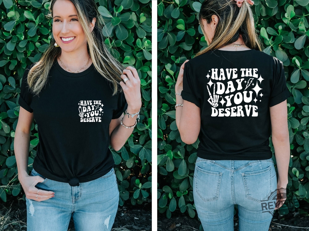 Have The Day You Deserve Shirt Inspirational Graphic Tee Motivational Tee Positive Vibes Shirt Trendy And Eye Catching Tees Have The Day You Deserve Meme Shirt New