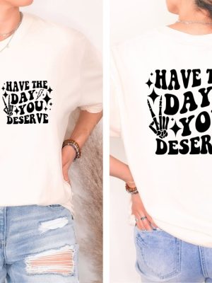 Have The Day You Deserve Shirt Inspirational Graphic Tee Motivational Tee Positive Vibes Shirt Trendy And Eye Catching Tees Have The Day You Deserve Meme Shirt New revetee.com 2