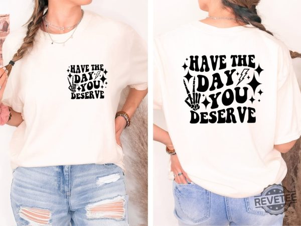 Have The Day You Deserve Shirt Inspirational Graphic Tee Motivational Tee Positive Vibes Shirt Trendy And Eye Catching Tees Have The Day You Deserve Meme Shirt New revetee.com 2