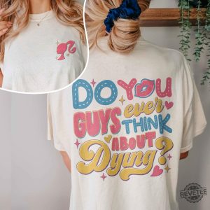 Dying You Guys Ever Think About Dying Shirt Barbie Movie Quotes Shirt Do You Guys Ever Think About Dying Barbie Shirt New revetee.com 2