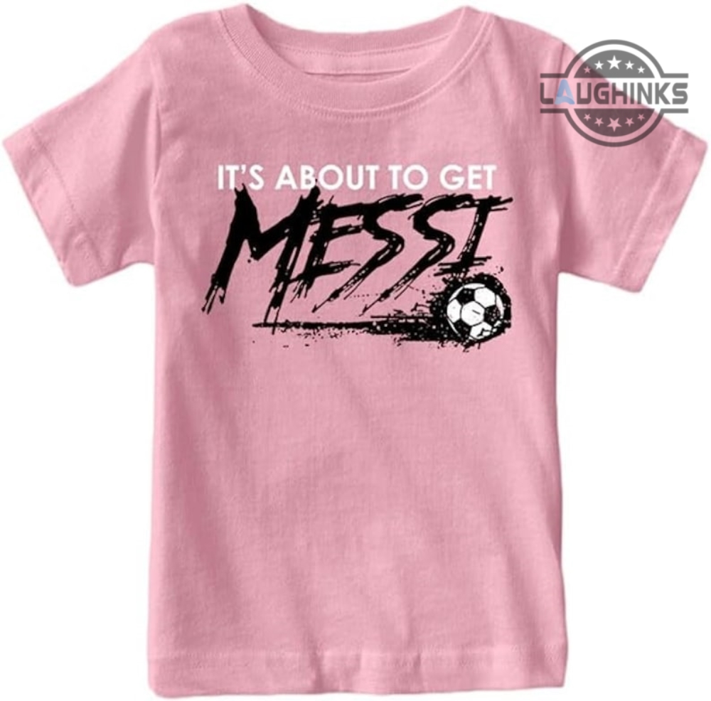 Messi Tshirt Its About To Get Messi T Shirt Messi Shirt Miami Adults Kids Messi Shirt Lionel Messi Shirt Messi Soccer Shirt Messi Youth Shirt Pink Messi Shirt Argentina