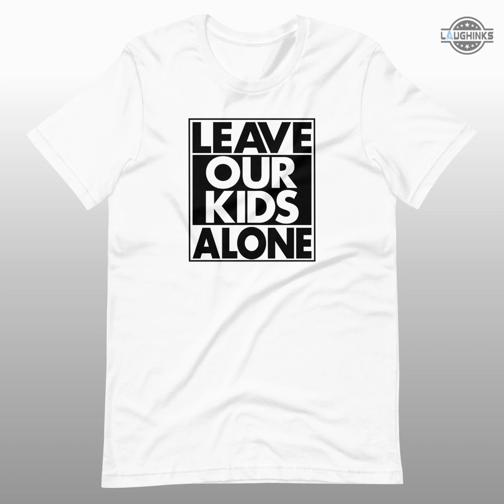 Leave Our Kids Alone Shirt Leave Our Kids Alone Shirt Protest California T Shirt Women Men Leave Our Kids Alone Shirt Long Sleeve Short Sleeve Tshirt Sweatshirt Hoodie