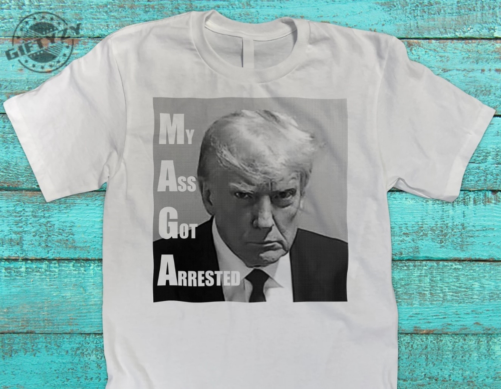 Funny Donald Trump Mugshot My Ass Got Arrested Shirt Funny Trending Hoodie Sweatshirt Donald Trump Mug Shot T Shirt