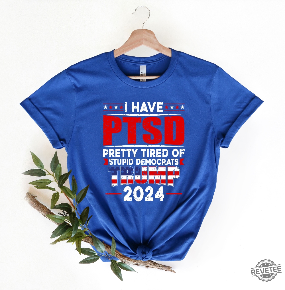 Official i Have PTSD Pretty Tired of Stupid Democrats Trump 2024 Shirt,  hoodie, sweater, long sleeve and tank top