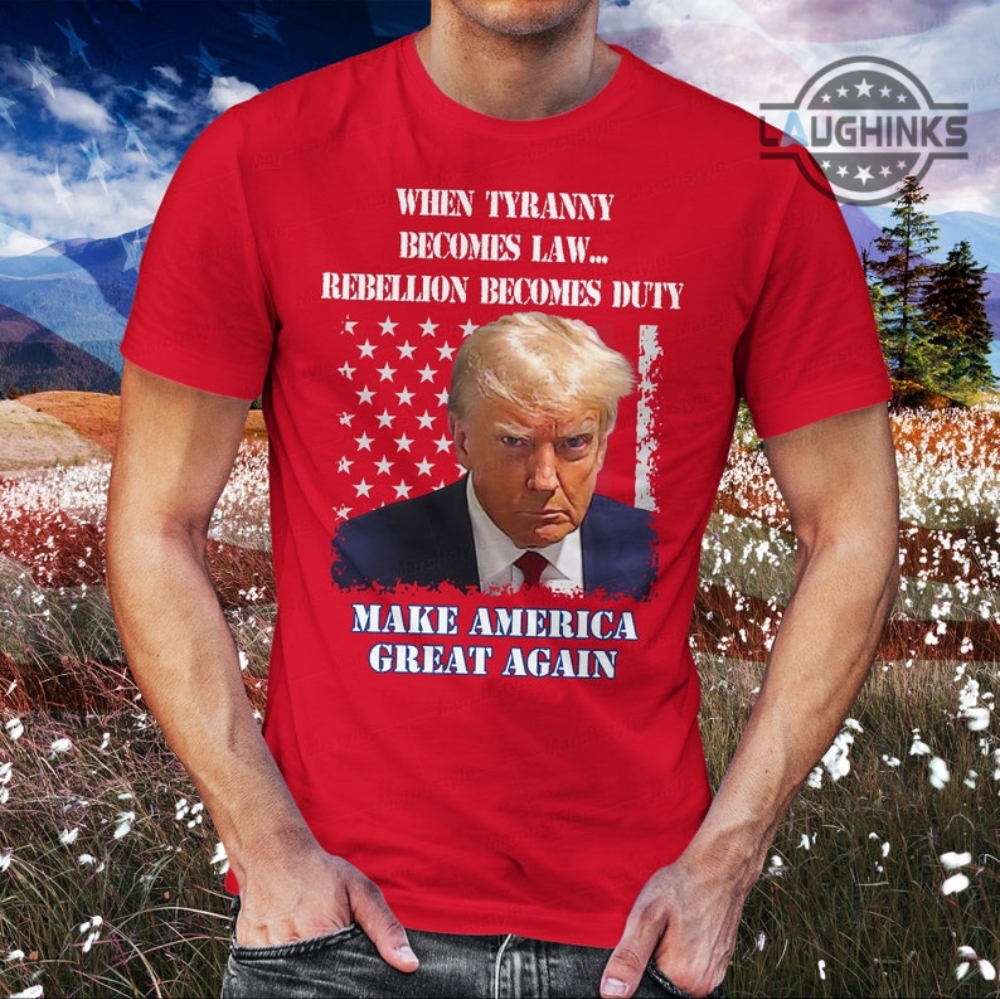 Trump Mugshot T Shirt Sweatshirt Hoodie When Tyranny Becomes Law Rebellion Becomes Duty Fulton County Jail Maga Make American Great Again Donald Trump Mug Shot Shirt