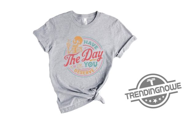 Have The Day You Deserve Shirt trendingnowe.com 1