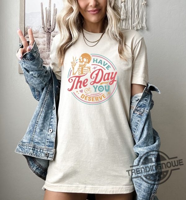 Have The Day You Deserve Shirt trendingnowe.com 2