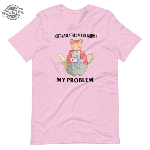 Lack Of Whimsy Unisex Tshirt Dont Make Your Lack Of Whimsy My Problem Shirt Dont Make Your Lack Of Whimsy My Problem Hoodie revetee 1