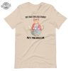 Lack Of Whimsy Unisex Tshirt Dont Make Your Lack Of Whimsy My Problem Shirt Dont Make Your Lack Of Whimsy My Problem Hoodie revetee 4