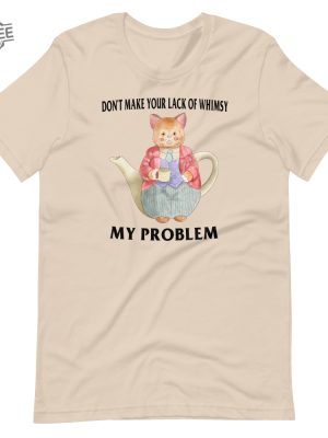 Lack Of Whimsy Unisex Tshirt Dont Make Your Lack Of Whimsy My Problem Shirt Dont Make Your Lack Of Whimsy My Problem Hoodie revetee 4