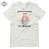 Lack Of Whimsy Unisex Tshirt Dont Make Your Lack Of Whimsy My Problem Shirt Dont Make Your Lack Of Whimsy My Problem Hoodie revetee 5