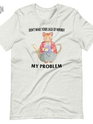 Lack Of Whimsy Unisex Tshirt Dont Make Your Lack Of Whimsy My Problem Shirt Dont Make Your Lack Of Whimsy My Problem Hoodie revetee 5