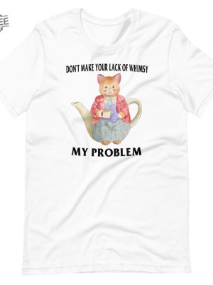 Lack Of Whimsy Unisex Tshirt Dont Make Your Lack Of Whimsy My Problem Shirt Dont Make Your Lack Of Whimsy My Problem Hoodie revetee 6