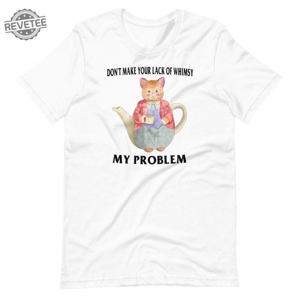 Lack Of Whimsy Unisex Tshirt Dont Make Your Lack Of Whimsy My Problem Shirt Dont Make Your Lack Of Whimsy My Problem Hoodie revetee 6