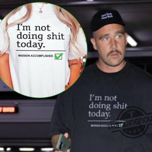 Im Not Doing Shit Today Travis Kelce Shirt Mission Accomplished Sweatshirt Kansas City football Shirt Funny Travis And Taylor T Shirt trendingnowe.com 2