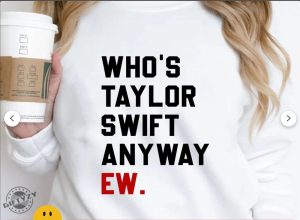 Whos Taylor Swift Anyway Ew Shirt Taylor Swift Hoodie Taylor Eras March Sweatshirt Taylor Travis Tshirt Whos Taylor Swift Shirt giftyzy 2