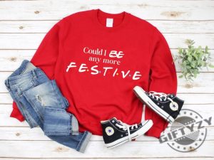 Could I Be Any More Festive Tshirt Friends Show Holiday Sweatshirt Gift Rest In Peace Chandler Bing Hoodie Trendy Fall Shirt giftyzy 2