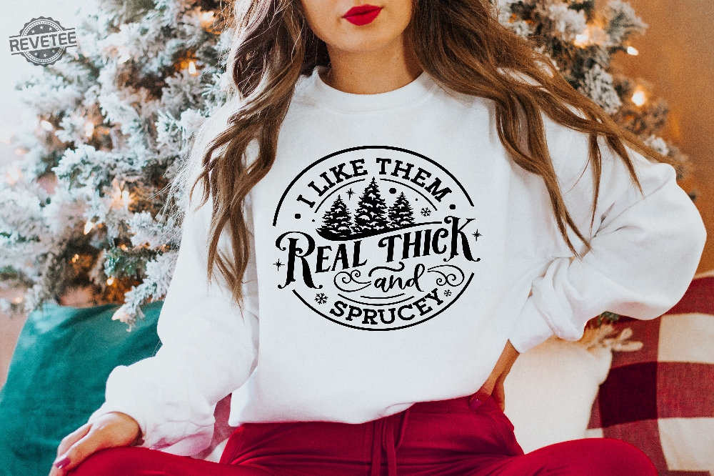 I Like Them Real Thick And Sprucy Sweatshirt Womens Christmas Sweatshirt Funny Christmas Tee Holiday Shirt Christmas Sweatshirt Unique