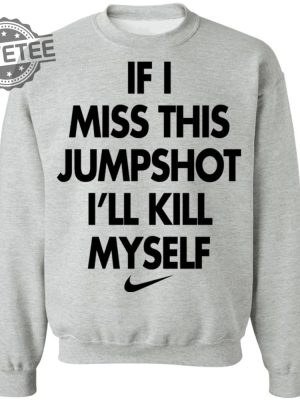 If I Miss This Jumpshot Ill Kill Myself Shirt Sweatshirt Long Sleeve Shirt Hoodie Tank Top Unique revetee 4