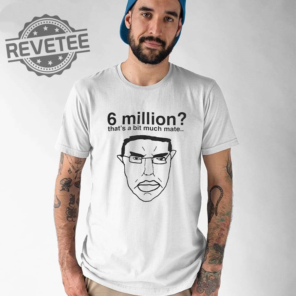6 Million Thats A Bit Much Mate Shirt Hoodie Long Sleeve Shirt Sweatshirt Tanktop Unique