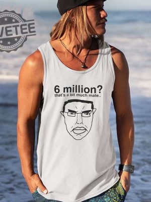 6 Million Thats A Bit Much Mate Shirt Hoodie Long Sleeve Shirt Sweatshirt Tanktop Unique revetee 2