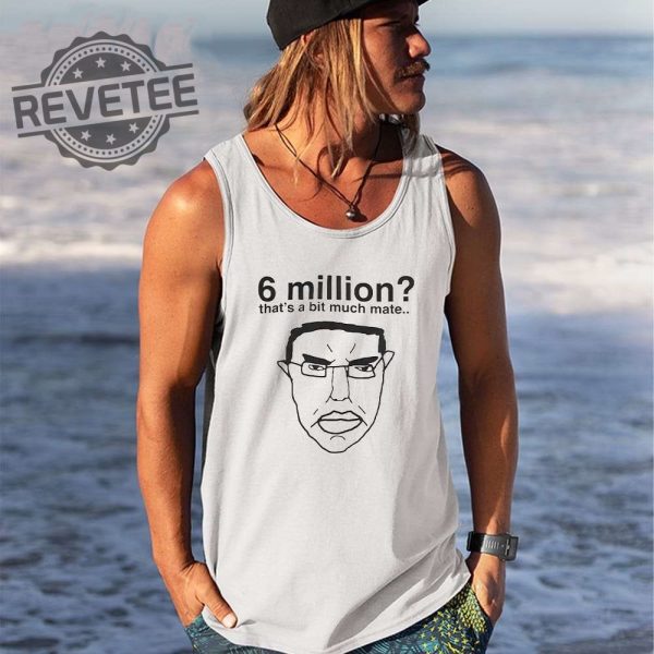 6 Million Thats A Bit Much Mate Shirt Hoodie Long Sleeve Shirt Sweatshirt Tanktop Unique revetee 2