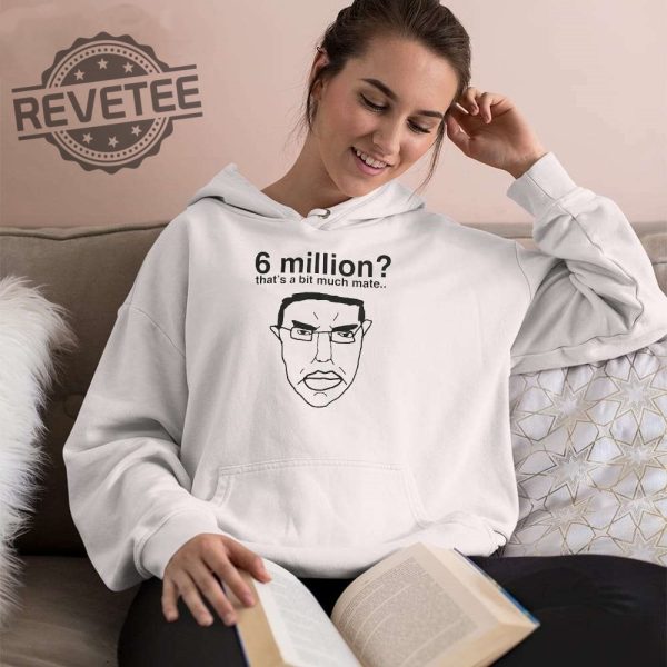 6 Million Thats A Bit Much Mate Shirt Hoodie Long Sleeve Shirt Sweatshirt Tanktop Unique revetee 3