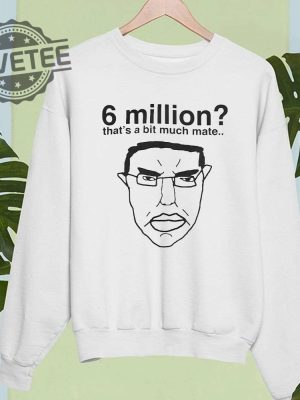 6 Million Thats A Bit Much Mate Shirt Hoodie Long Sleeve Shirt Sweatshirt Tanktop Unique revetee 4