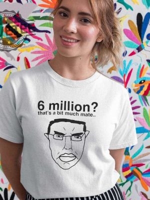 6 Million Thats A Bit Much Mate Shirt Hoodie Long Sleeve Shirt Sweatshirt Tanktop Unique revetee 5