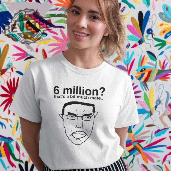 6 Million Thats A Bit Much Mate Shirt Hoodie Long Sleeve Shirt Sweatshirt Tanktop Unique revetee 5