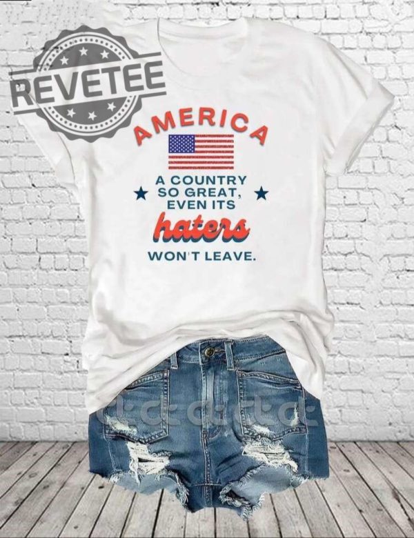 America A Country So Great Even Its Haters Wont Leave Shirt Hoodie Long Sleeve Shirt Sweatshirt Tanktop Unique revetee 1