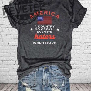 America A Country So Great Even Its Haters Wont Leave Shirt Hoodie Long Sleeve Shirt Sweatshirt Tanktop Unique revetee 3