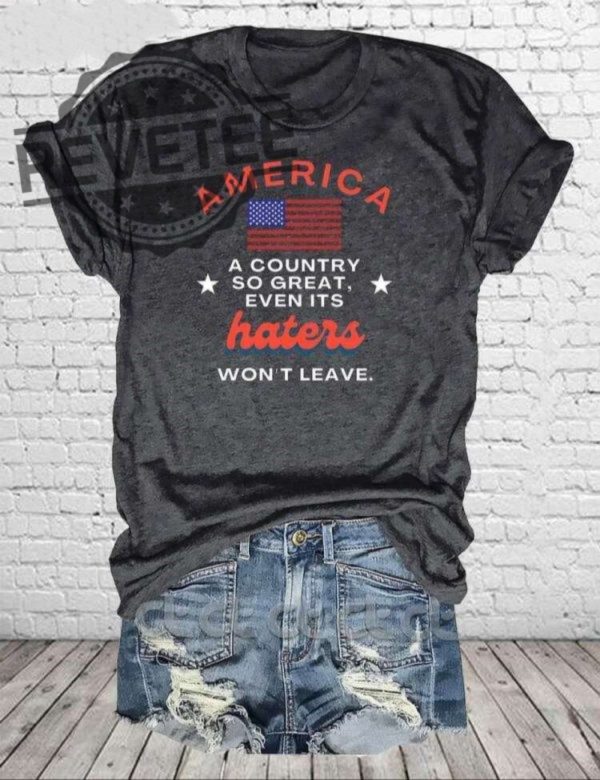 America A Country So Great Even Its Haters Wont Leave Shirt Hoodie Long Sleeve Shirt Sweatshirt Tanktop Unique revetee 3