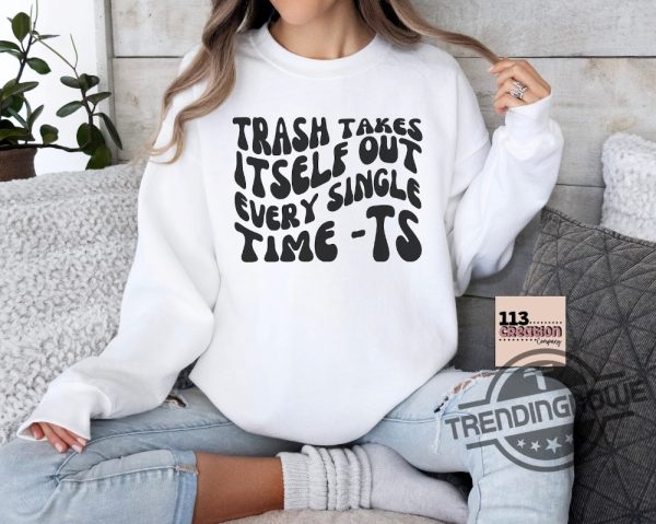 Trash Takes Itself Out Every Single Time Shirt Sweatshirt Gift For Fan Viral Quotes trendingnowe 3