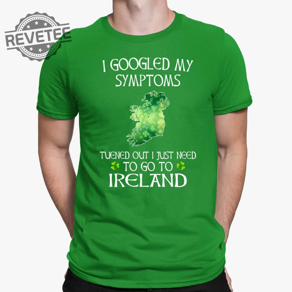 I Googled My Symptoms Turned Out I Just Need To Go To Ireland Shirt Hoodie Sweatshirt Long Sleeve Tanktop Unique