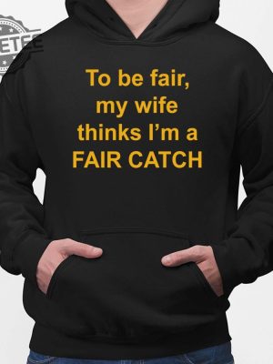 To Be Fair My Wife Thinks Im A Fair Catch Shirt Hoodie Sweatshirt Long Sleeve Tanktop Unique revetee 2